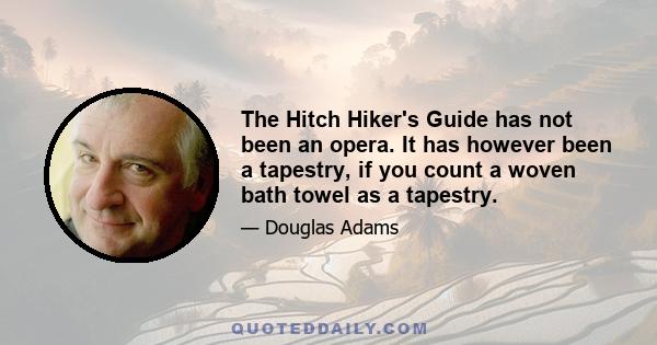 The Hitch Hiker's Guide has not been an opera. It has however been a tapestry, if you count a woven bath towel as a tapestry.