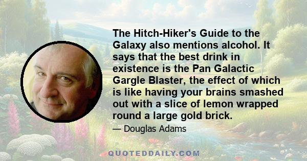 The Hitch-Hiker's Guide to the Galaxy also mentions alcohol. It says that the best drink in existence is the Pan Galactic Gargle Blaster, the effect of which is like having your brains smashed out with a slice of lemon