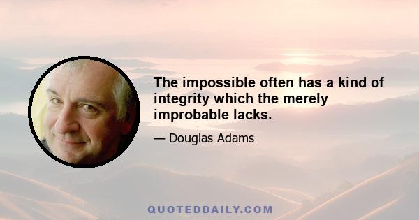 The impossible often has a kind of integrity which the merely improbable lacks.