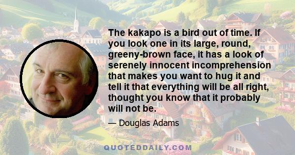 The kakapo is a bird out of time. If you look one in its large, round, greeny-brown face, it has a look of serenely innocent incomprehension that makes you want to hug it and tell it that everything will be all right,