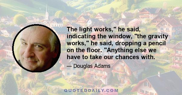 The light works, he said, indicating the window, the gravity works, he said, dropping a pencil on the floor. Anything else we have to take our chances with.