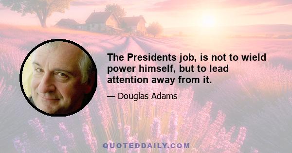 The Presidents job, is not to wield power himself, but to lead attention away from it.