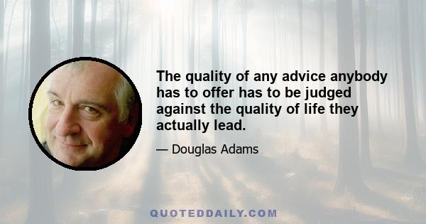 The quality of any advice anybody has to offer has to be judged against the quality of life they actually lead.