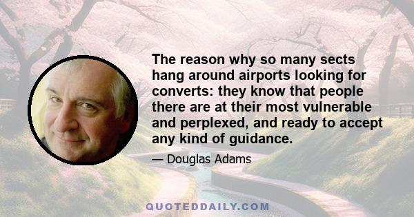 The reason why so many sects hang around airports looking for converts: they know that people there are at their most vulnerable and perplexed, and ready to accept any kind of guidance.