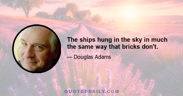 The ships hung in the sky in much the same way that bricks don't.