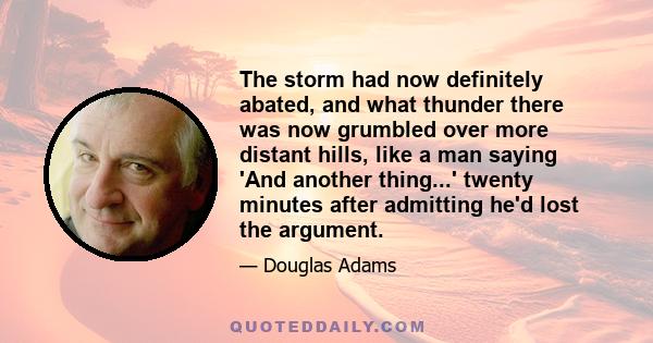 The storm had now definitely abated, and what thunder there was now grumbled over more distant hills, like a man saying 'And another thing...' twenty minutes after admitting he'd lost the argument.