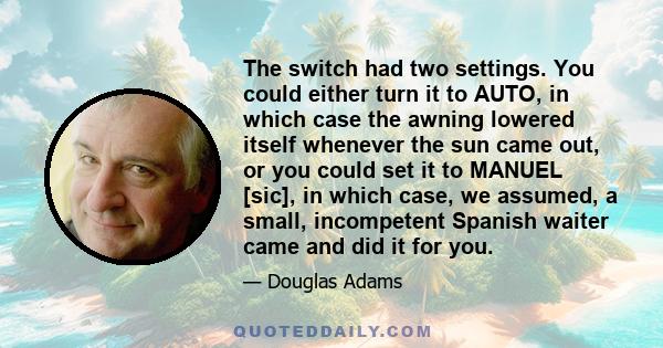 The switch had two settings. You could either turn it to AUTO, in which case the awning lowered itself whenever the sun came out, or you could set it to MANUEL [sic], in which case, we assumed, a small, incompetent