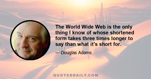 The World Wide Web is the only thing I know of whose shortened form takes three times longer to say than what it's short for.