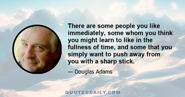 There are some people you like immediately, some whom you think you might learn to like in the fullness of time, and some that you simply want to push away from you with a sharp stick.