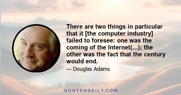 There are two things in particular that it [the computer industry] failed to foresee: one was the coming of the Internet(...); the other was the fact that the century would end.