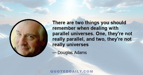 There are two things you should remember when dealing with parallel universes. One, they're not really parallel, and two, they're not really universes