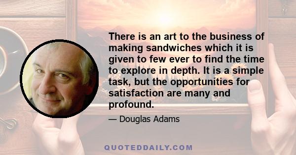 There is an art to the business of making sandwiches which it is given to few ever to find the time to explore in depth. It is a simple task, but the opportunities for satisfaction are many and profound.