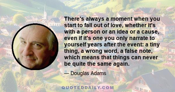 There's always a moment when you start to fall out of love, whether it's with a person or an idea or a cause, even if it's one you only narrate to yourself years after the event: a tiny thing, a wrong word, a false