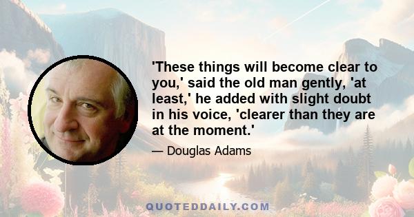 'These things will become clear to you,' said the old man gently, 'at least,' he added with slight doubt in his voice, 'clearer than they are at the moment.'