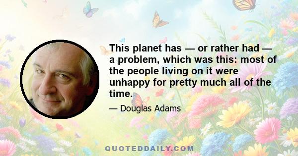 This planet has — or rather had — a problem, which was this: most of the people living on it were unhappy for pretty much all of the time.