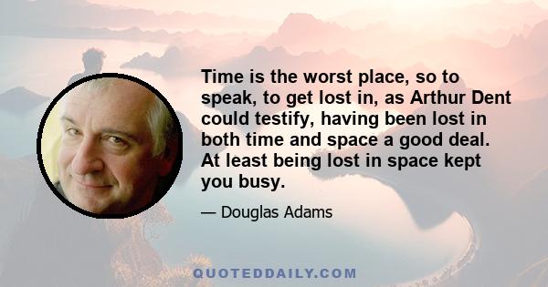 Time is the worst place, so to speak, to get lost in, as Arthur Dent could testify, having been lost in both time and space a good deal. At least being lost in space kept you busy.