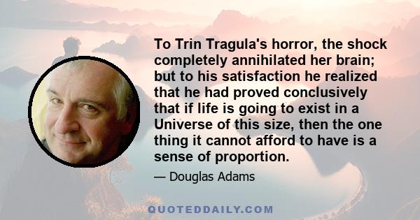 To Trin Tragula's horror, the shock completely annihilated her brain; but to his satisfaction he realized that he had proved conclusively that if life is going to exist in a Universe of this size, then the one thing it