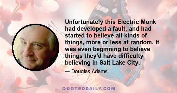 Unfortunately this Electric Monk had developed a fault, and had started to believe all kinds of things, more or less at random. It was even beginning to believe things they'd have difficulty believing in Salt Lake City.