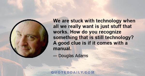 We are stuck with technology when all we really want is just stuff that works. How do you recognize something that is still technology? A good clue is if it comes with a manual.