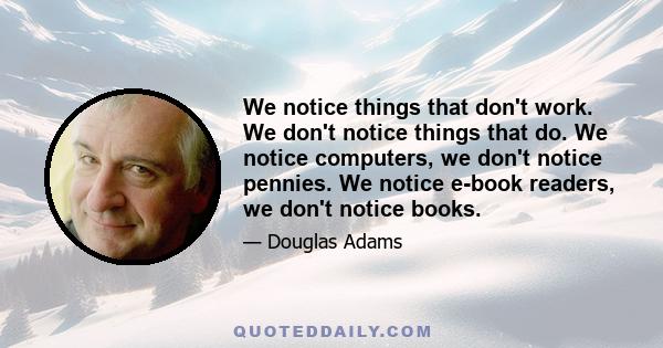 We notice things that don't work. We don't notice things that do. We notice computers, we don't notice pennies. We notice e-book readers, we don't notice books.