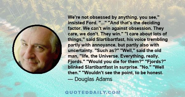 We're not obsessed by anything, you see, insisted Ford. ... And that's the deciding factor. We can't win against obsession. They care, we don't. They win. I care about lots of things, said Slartibartfast, his voice