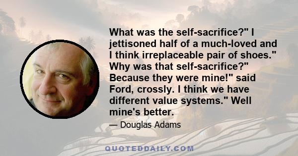 What was the self-sacrifice? I jettisoned half of a much-loved and I think irreplaceable pair of shoes. Why was that self-sacrifice? Because they were mine! said Ford, crossly. I think we have different value systems.