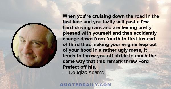 When you're cruising down the road in the fast lane and you lazily sail past a few hard-driving cars and are feeling pretty pleased with yourself and then accidently change down from fourth to first instead of third