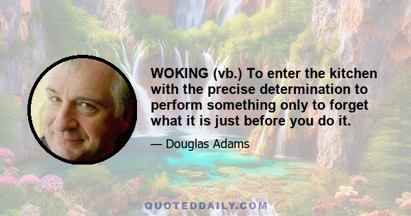 WOKING (vb.) To enter the kitchen with the precise determination to perform something only to forget what it is just before you do it.