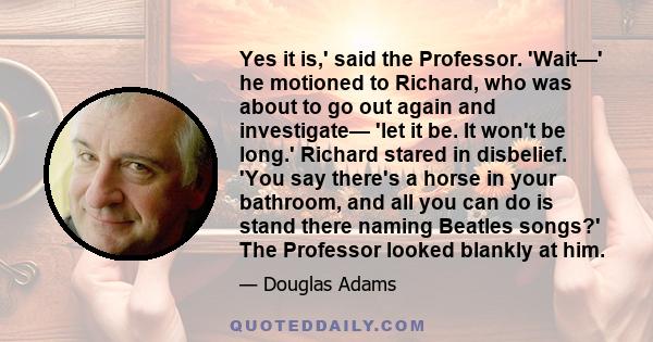 Yes it is,' said the Professor. 'Wait—' he motioned to Richard, who was about to go out again and investigate— 'let it be. It won't be long.' Richard stared in disbelief. 'You say there's a horse in your bathroom, and