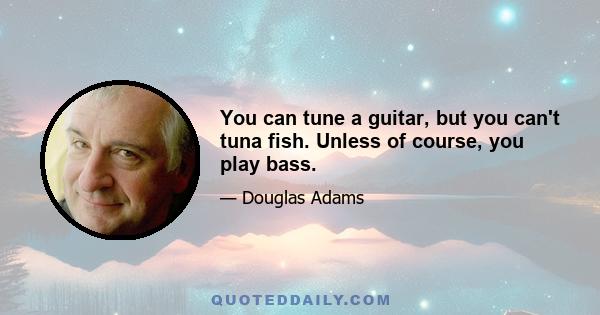 You can tune a guitar, but you can't tuna fish. Unless of course, you play bass.