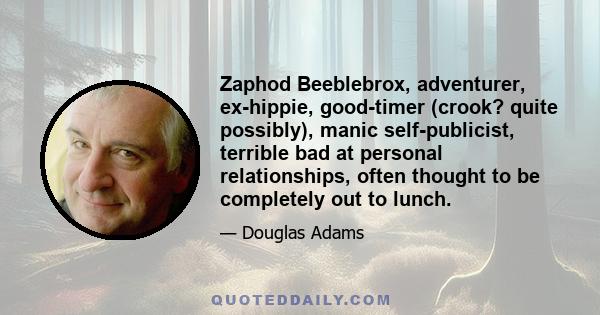 Zaphod Beeblebrox, adventurer, ex-hippie, good-timer (crook? quite possibly), manic self-publicist, terrible bad at personal relationships, often thought to be completely out to lunch.