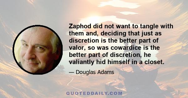 Zaphod did not want to tangle with them and, deciding that just as discretion is the better part of valor, so was cowardice is the better part of discretion, he valiantly hid himself in a closet.