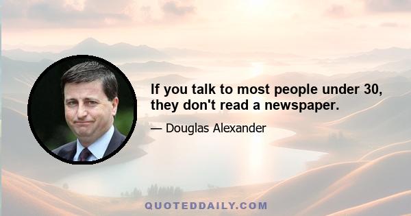 If you talk to most people under 30, they don't read a newspaper.