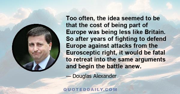 Too often, the idea seemed to be that the cost of being part of Europe was being less like Britain. So after years of fighting to defend Europe against attacks from the Eurosceptic right, it would be fatal to retreat