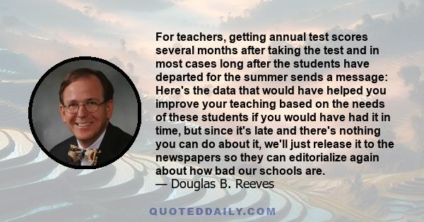 For teachers, getting annual test scores several months after taking the test and in most cases long after the students have departed for the summer sends a message: Here's the data that would have helped you improve