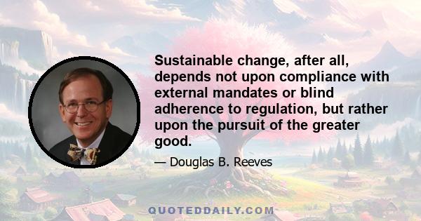 Sustainable change, after all, depends not upon compliance with external mandates or blind adherence to regulation, but rather upon the pursuit of the greater good.