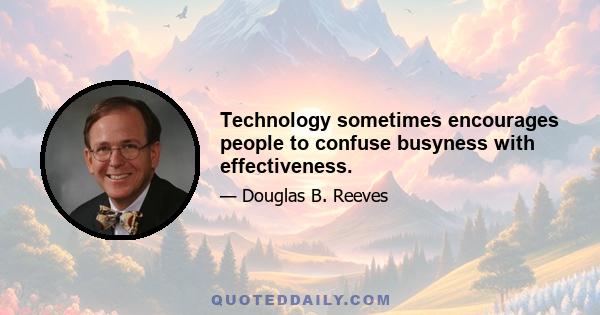 Technology sometimes encourages people to confuse busyness with effectiveness.