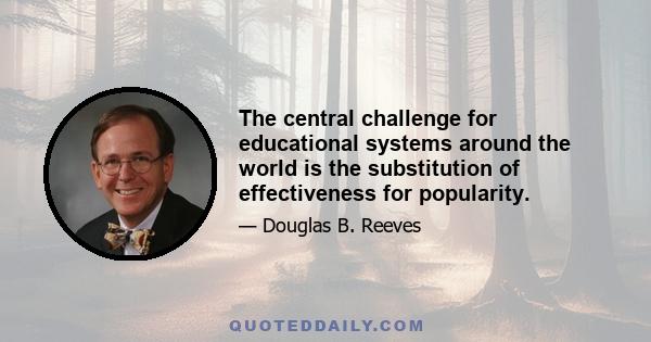 The central challenge for educational systems around the world is the substitution of effectiveness for popularity.