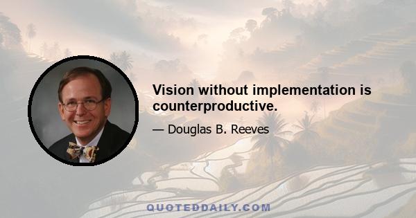 Vision without implementation is counterproductive.