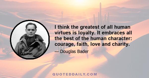 I think the greatest of all human virtues is loyalty. It embraces all the best of the human character: courage, faith, love and charity.