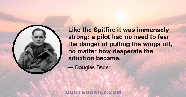 Like the Spitfire it was immensely strong: a pilot had no need to fear the danger of pulling the wings off, no matter how desperate the situation became.