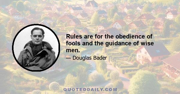 Rules are for the obedience of fools and the guidance of wise men.