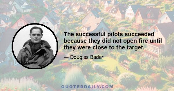 The successful pilots succeeded because they did not open fire until they were close to the target.