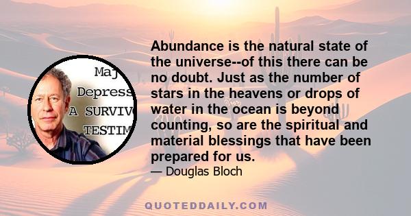 Abundance is the natural state of the universe--of this there can be no doubt. Just as the number of stars in the heavens or drops of water in the ocean is beyond counting, so are the spiritual and material blessings