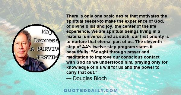 There is only one basic desire that motivates the spiritual seeker-to make the experience of God, of divine bliss and joy, the center of the life experience. We are spiritual beings living in a material universe, and as 