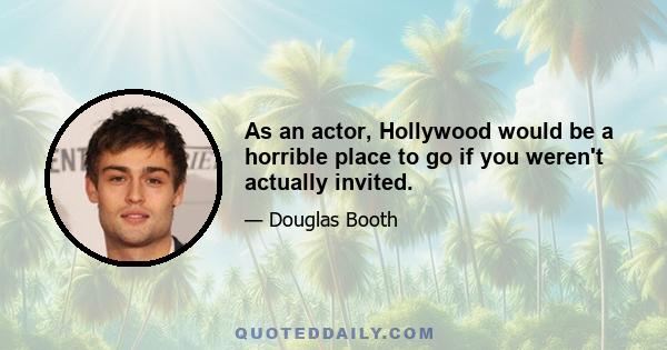 As an actor, Hollywood would be a horrible place to go if you weren't actually invited.