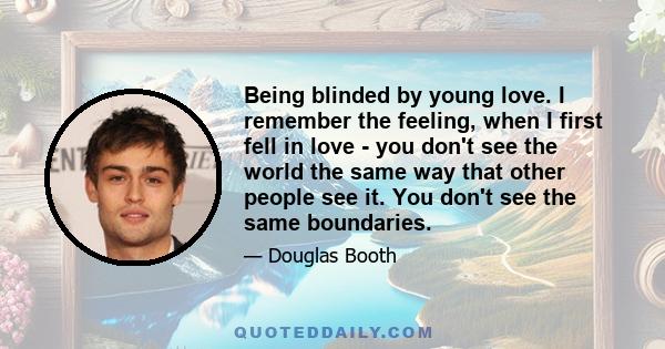 Being blinded by young love. I remember the feeling, when I first fell in love - you don't see the world the same way that other people see it. You don't see the same boundaries.