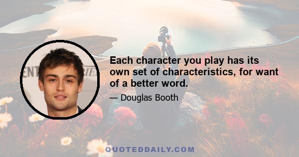 Each character you play has its own set of characteristics, for want of a better word.