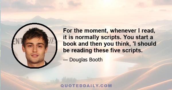 For the moment, whenever I read, it is normally scripts. You start a book and then you think, 'I should be reading these five scripts.