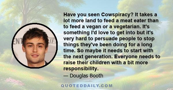 Have you seen Cowspiracy? It takes a lot more land to feed a meat eater than to feed a vegan or a vegetarian. It's something I'd love to get into but it's very hard to persuade people to stop things they've been doing